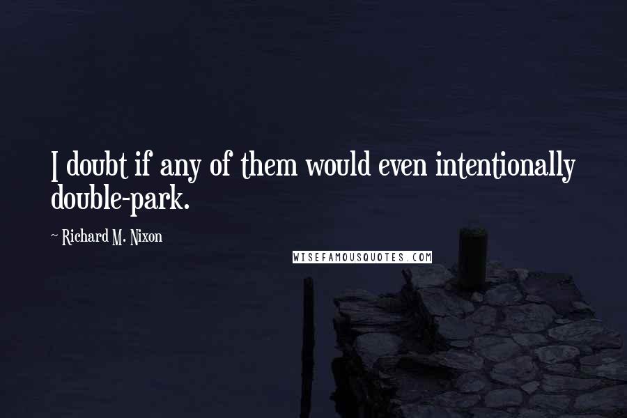 Richard M. Nixon Quotes: I doubt if any of them would even intentionally double-park.