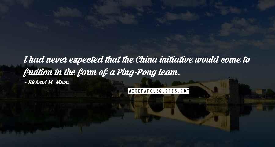 Richard M. Nixon Quotes: I had never expected that the China initiative would come to fruition in the form of a Ping-Pong team.