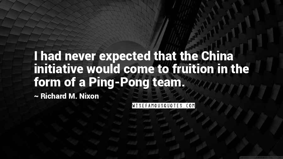 Richard M. Nixon Quotes: I had never expected that the China initiative would come to fruition in the form of a Ping-Pong team.