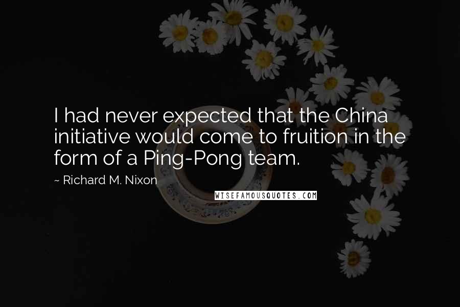 Richard M. Nixon Quotes: I had never expected that the China initiative would come to fruition in the form of a Ping-Pong team.