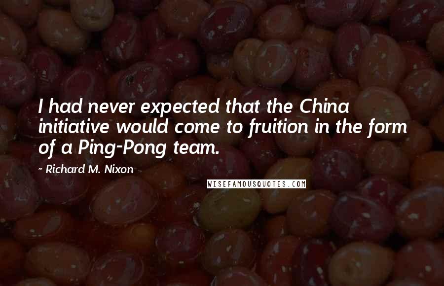 Richard M. Nixon Quotes: I had never expected that the China initiative would come to fruition in the form of a Ping-Pong team.