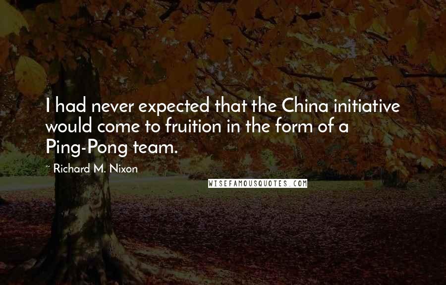 Richard M. Nixon Quotes: I had never expected that the China initiative would come to fruition in the form of a Ping-Pong team.