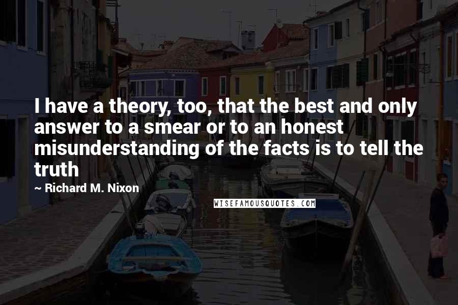 Richard M. Nixon Quotes: I have a theory, too, that the best and only answer to a smear or to an honest misunderstanding of the facts is to tell the truth