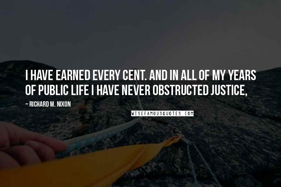 Richard M. Nixon Quotes: I have earned every cent. And in all of my years of public life I have never obstructed justice,