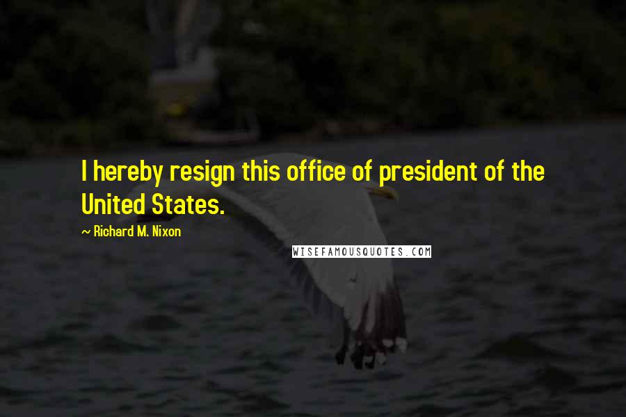 Richard M. Nixon Quotes: I hereby resign this office of president of the United States.