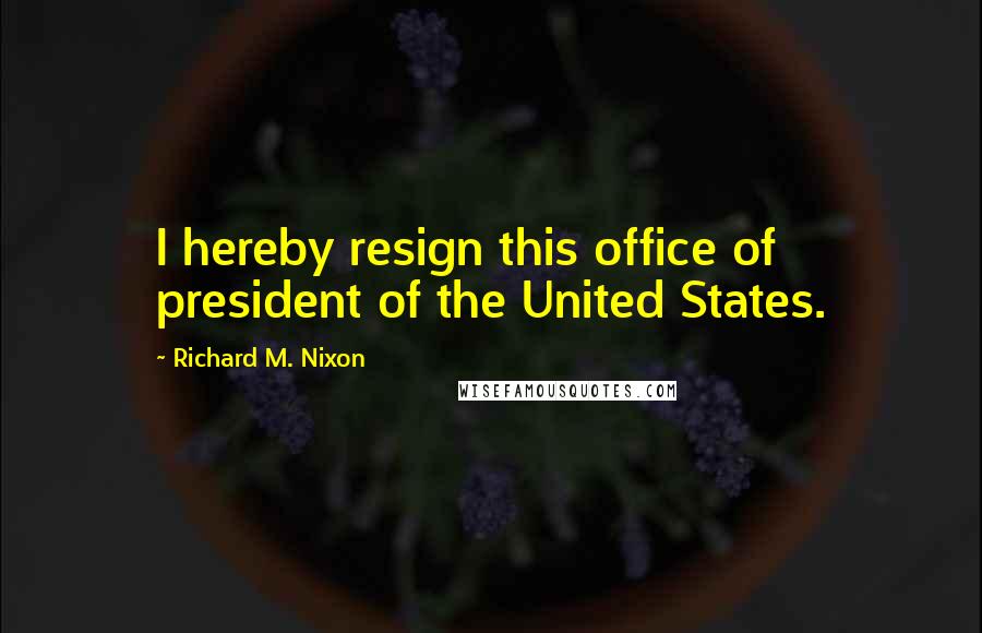 Richard M. Nixon Quotes: I hereby resign this office of president of the United States.