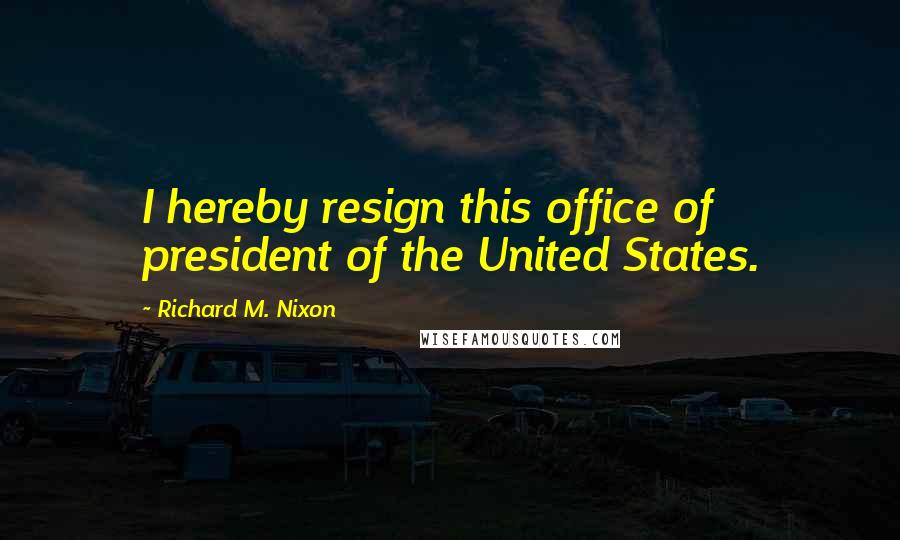 Richard M. Nixon Quotes: I hereby resign this office of president of the United States.