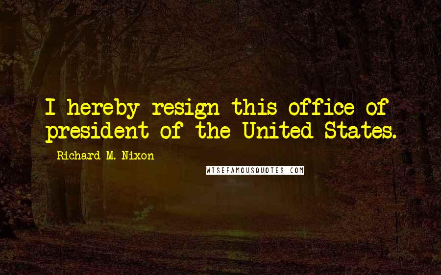 Richard M. Nixon Quotes: I hereby resign this office of president of the United States.