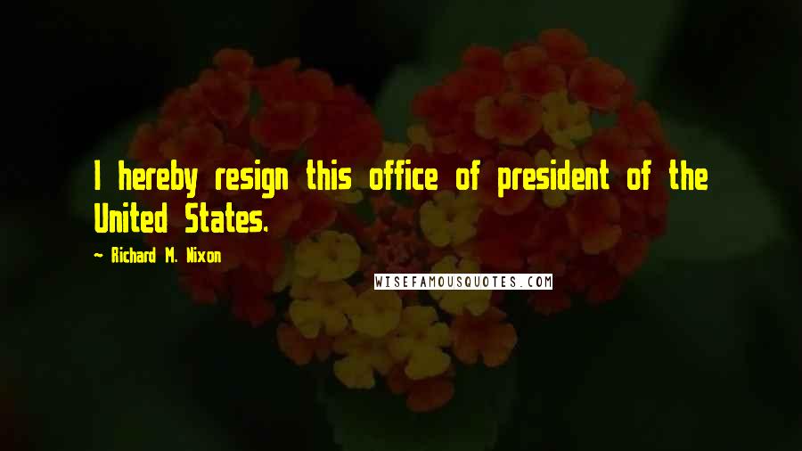 Richard M. Nixon Quotes: I hereby resign this office of president of the United States.