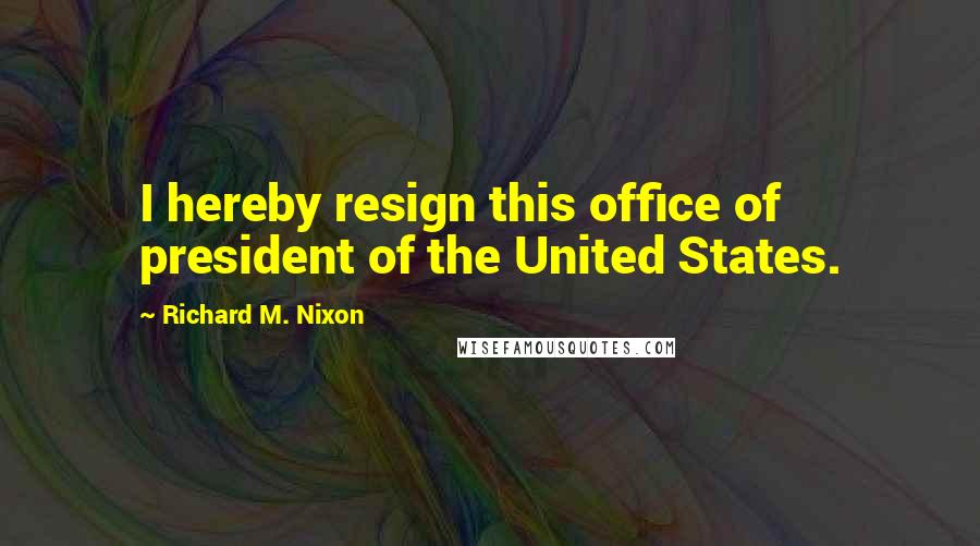 Richard M. Nixon Quotes: I hereby resign this office of president of the United States.