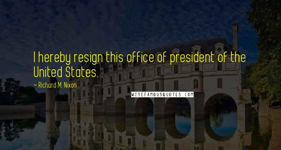 Richard M. Nixon Quotes: I hereby resign this office of president of the United States.