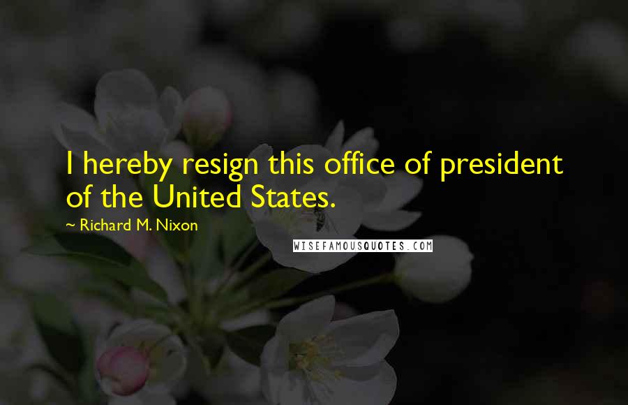 Richard M. Nixon Quotes: I hereby resign this office of president of the United States.