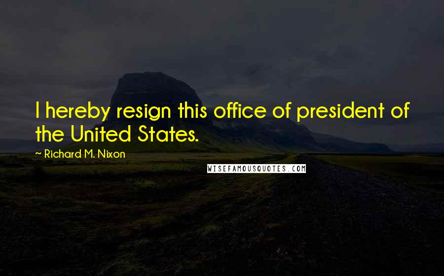 Richard M. Nixon Quotes: I hereby resign this office of president of the United States.