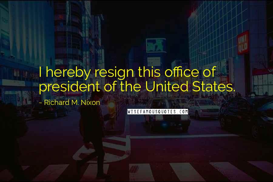 Richard M. Nixon Quotes: I hereby resign this office of president of the United States.