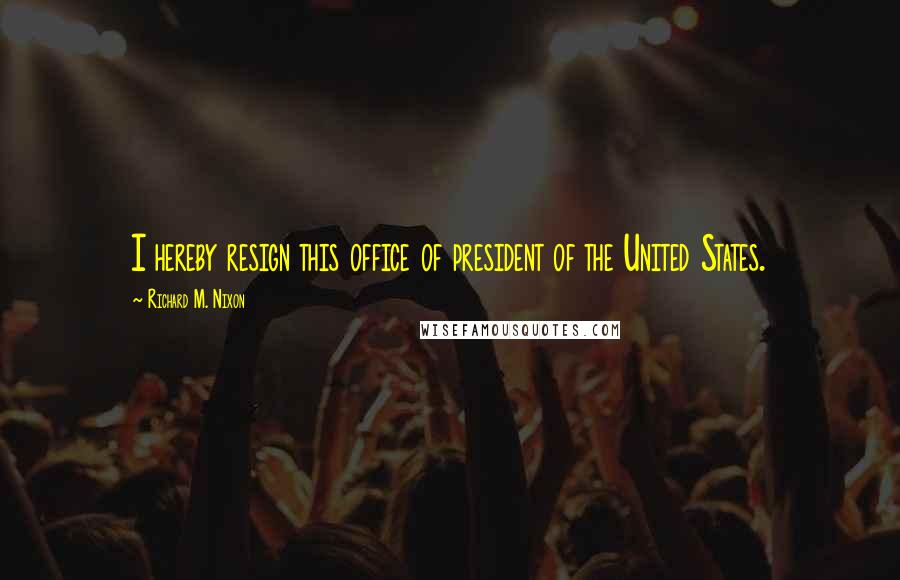 Richard M. Nixon Quotes: I hereby resign this office of president of the United States.