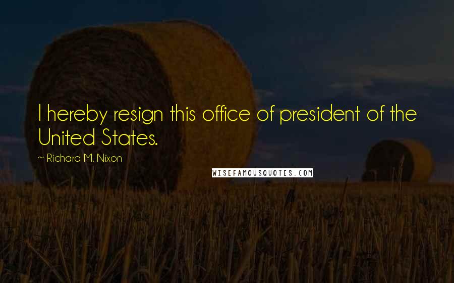 Richard M. Nixon Quotes: I hereby resign this office of president of the United States.