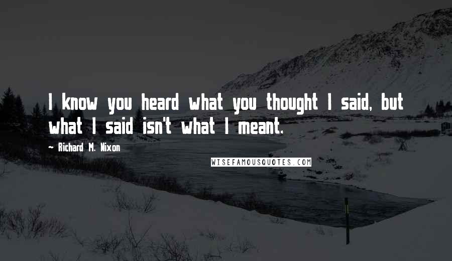 Richard M. Nixon Quotes: I know you heard what you thought I said, but what I said isn't what I meant.