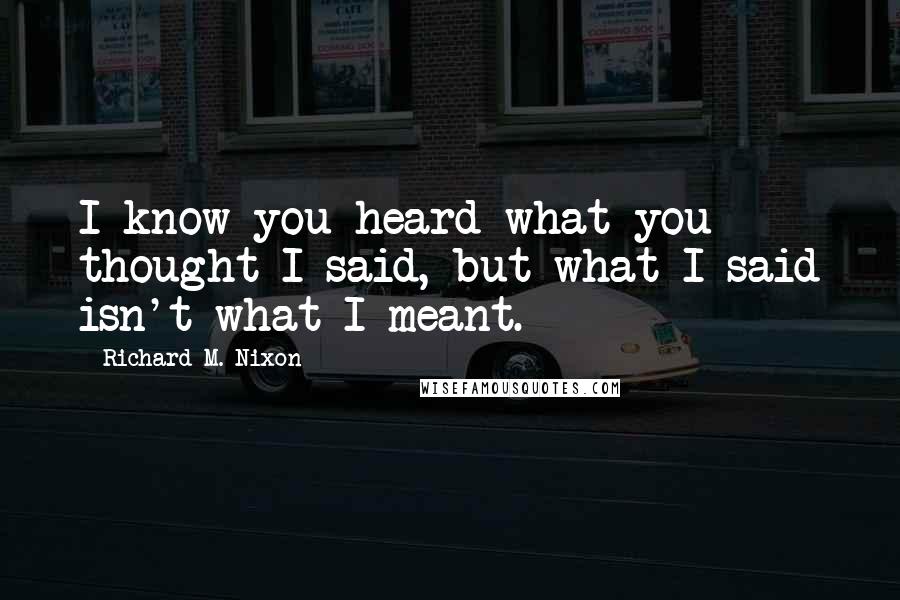 Richard M. Nixon Quotes: I know you heard what you thought I said, but what I said isn't what I meant.
