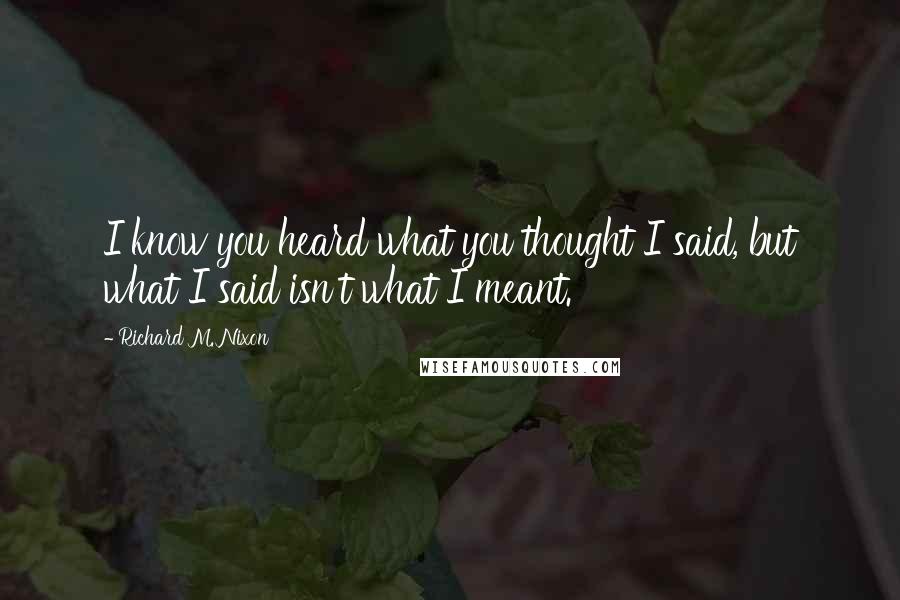 Richard M. Nixon Quotes: I know you heard what you thought I said, but what I said isn't what I meant.