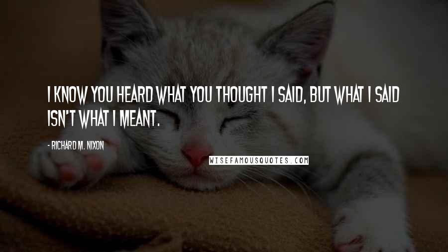 Richard M. Nixon Quotes: I know you heard what you thought I said, but what I said isn't what I meant.