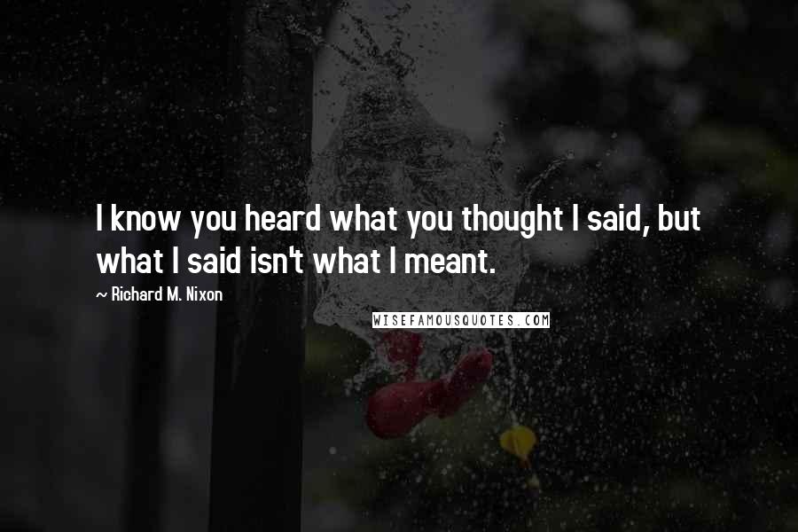 Richard M. Nixon Quotes: I know you heard what you thought I said, but what I said isn't what I meant.