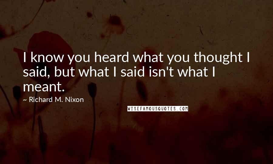 Richard M. Nixon Quotes: I know you heard what you thought I said, but what I said isn't what I meant.