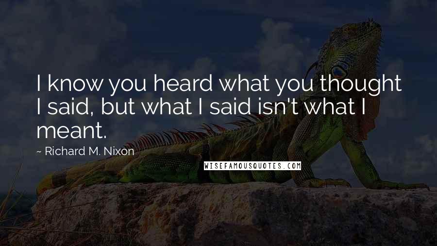 Richard M. Nixon Quotes: I know you heard what you thought I said, but what I said isn't what I meant.