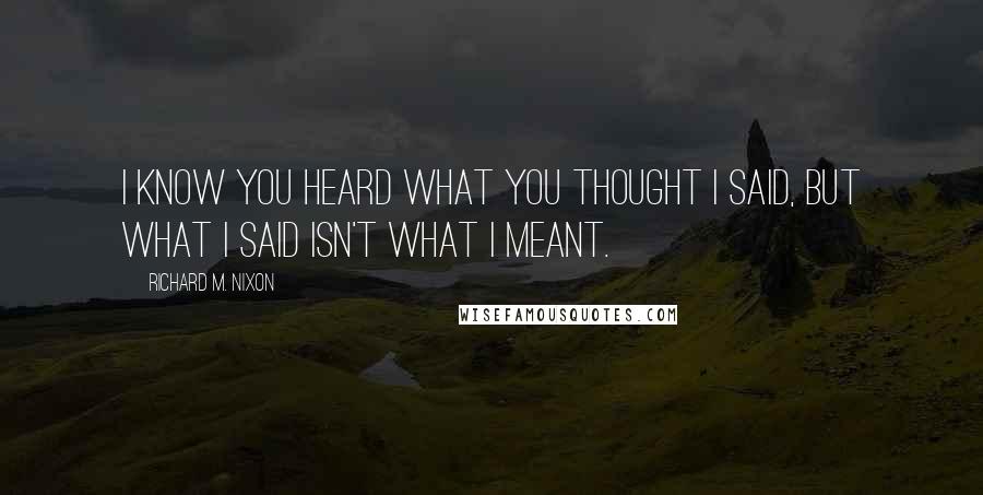 Richard M. Nixon Quotes: I know you heard what you thought I said, but what I said isn't what I meant.
