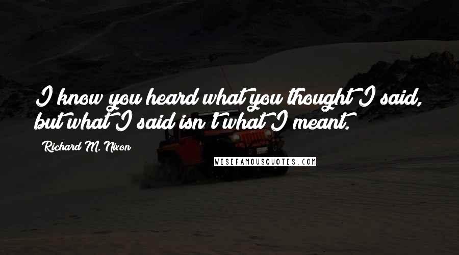 Richard M. Nixon Quotes: I know you heard what you thought I said, but what I said isn't what I meant.