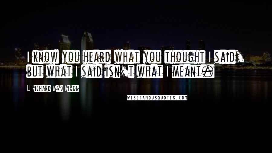 Richard M. Nixon Quotes: I know you heard what you thought I said, but what I said isn't what I meant.