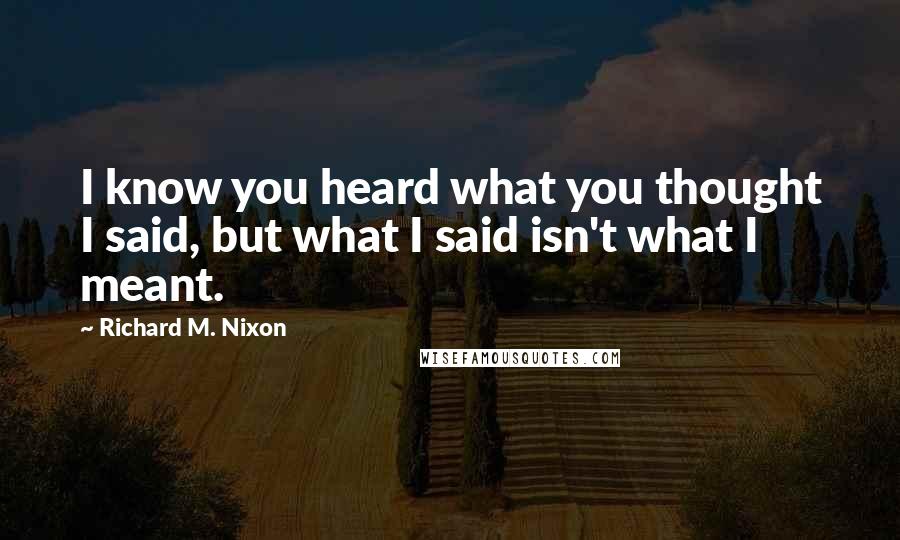 Richard M. Nixon Quotes: I know you heard what you thought I said, but what I said isn't what I meant.