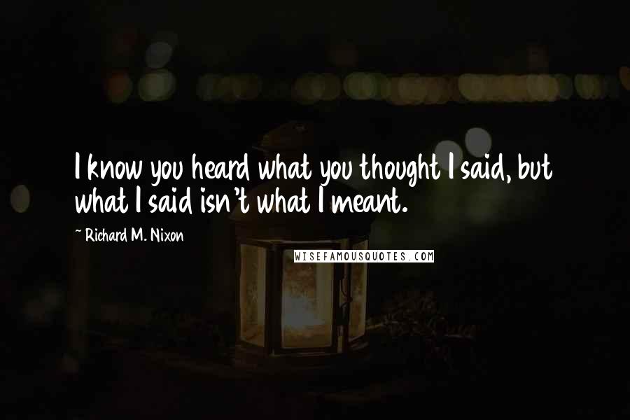 Richard M. Nixon Quotes: I know you heard what you thought I said, but what I said isn't what I meant.