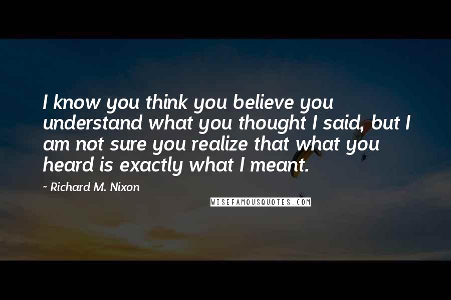 Richard M. Nixon Quotes: I know you think you believe you understand what you thought I said, but I am not sure you realize that what you heard is exactly what I meant.