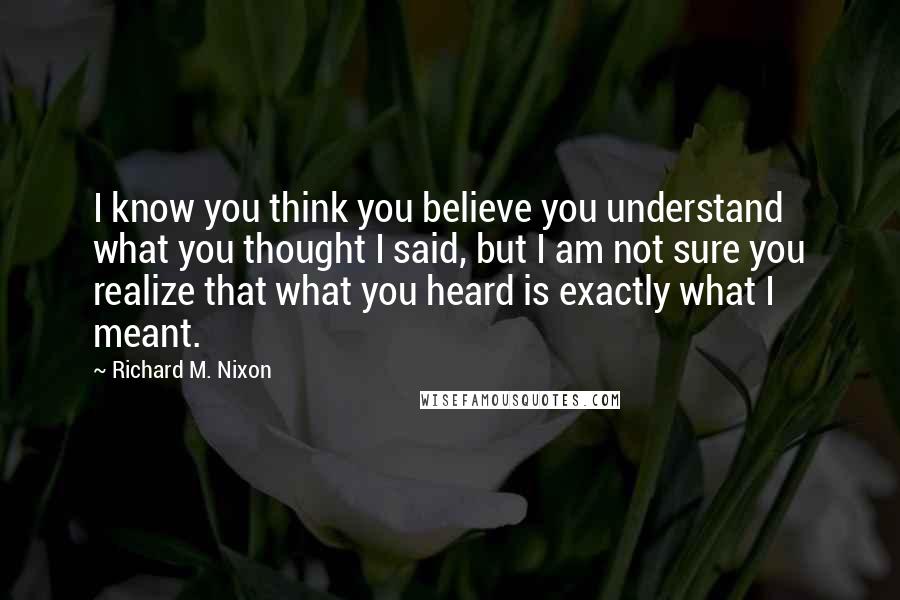 Richard M. Nixon Quotes: I know you think you believe you understand what you thought I said, but I am not sure you realize that what you heard is exactly what I meant.