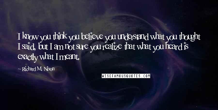 Richard M. Nixon Quotes: I know you think you believe you understand what you thought I said, but I am not sure you realize that what you heard is exactly what I meant.