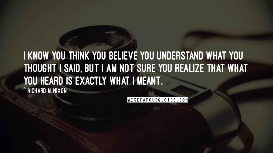 Richard M. Nixon Quotes: I know you think you believe you understand what you thought I said, but I am not sure you realize that what you heard is exactly what I meant.