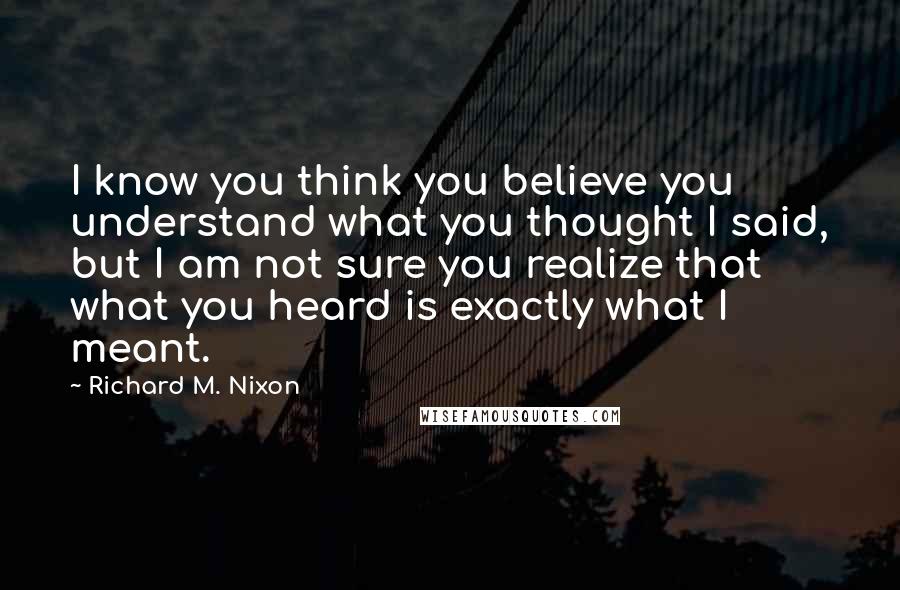 Richard M. Nixon Quotes: I know you think you believe you understand what you thought I said, but I am not sure you realize that what you heard is exactly what I meant.
