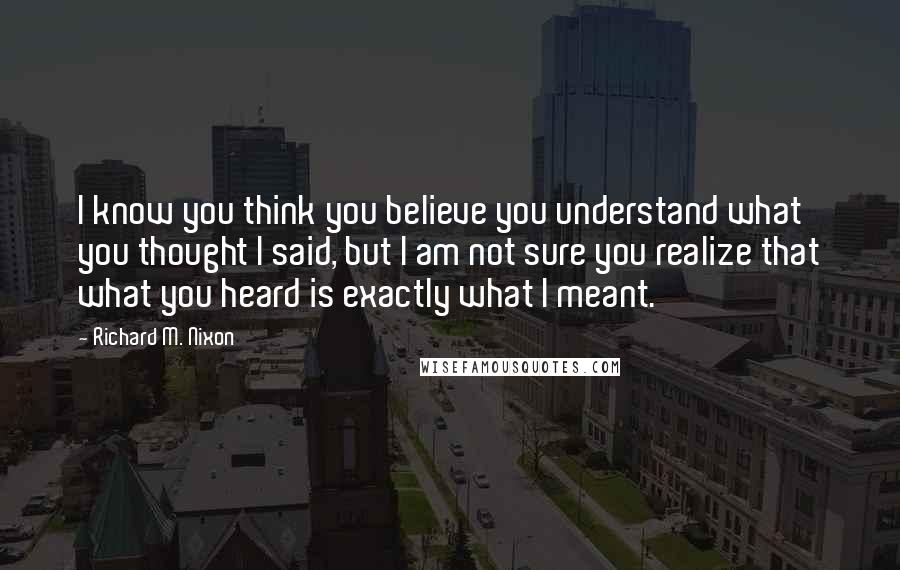 Richard M. Nixon Quotes: I know you think you believe you understand what you thought I said, but I am not sure you realize that what you heard is exactly what I meant.