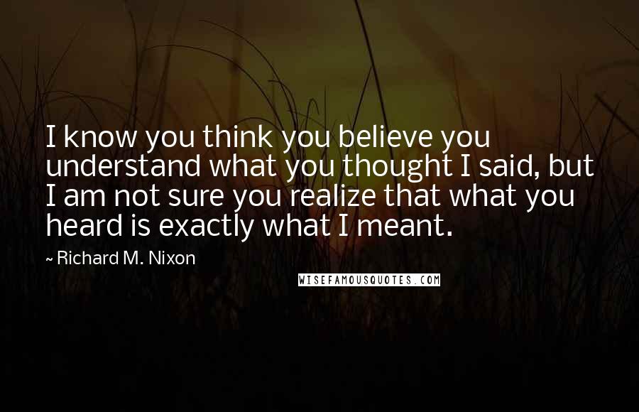 Richard M. Nixon Quotes: I know you think you believe you understand what you thought I said, but I am not sure you realize that what you heard is exactly what I meant.