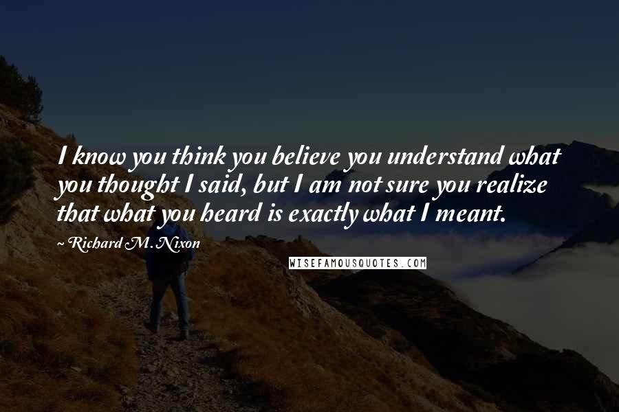 Richard M. Nixon Quotes: I know you think you believe you understand what you thought I said, but I am not sure you realize that what you heard is exactly what I meant.