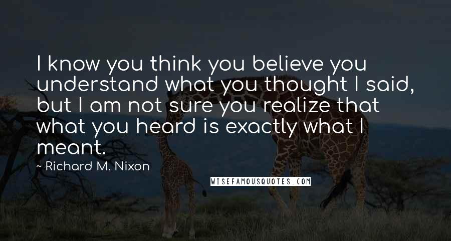 Richard M. Nixon Quotes: I know you think you believe you understand what you thought I said, but I am not sure you realize that what you heard is exactly what I meant.