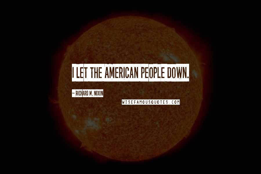 Richard M. Nixon Quotes: I let the American people down.