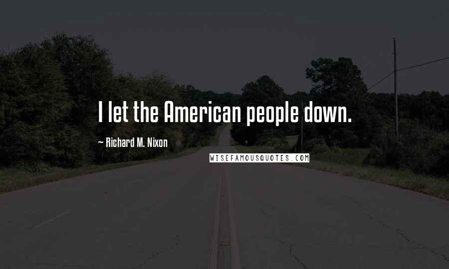 Richard M. Nixon Quotes: I let the American people down.