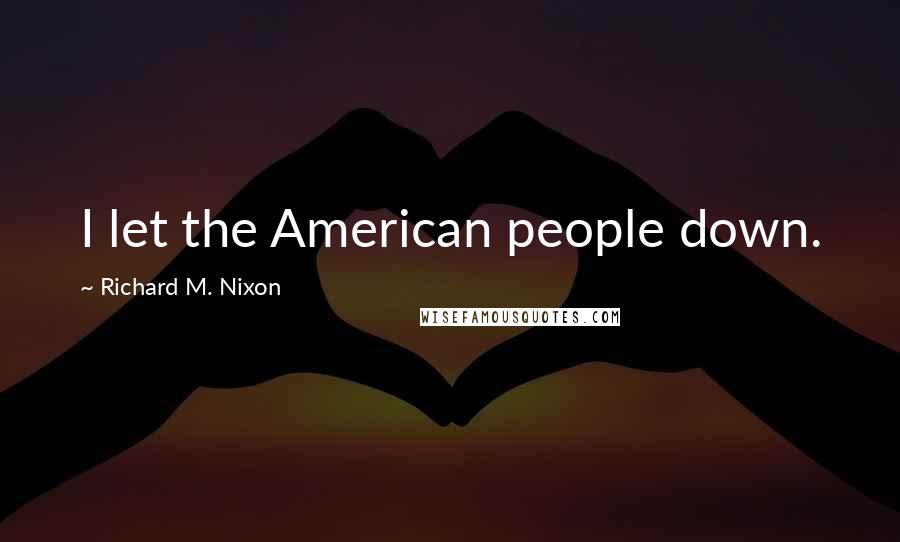 Richard M. Nixon Quotes: I let the American people down.