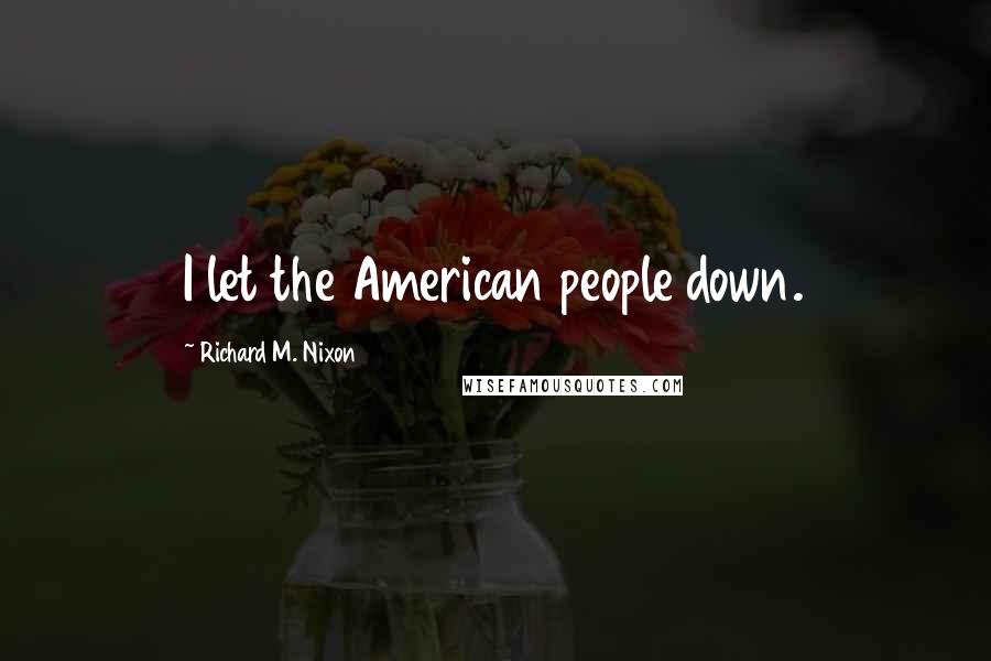 Richard M. Nixon Quotes: I let the American people down.