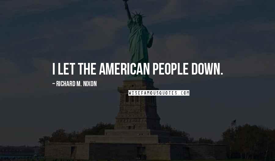 Richard M. Nixon Quotes: I let the American people down.