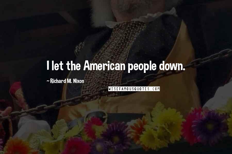 Richard M. Nixon Quotes: I let the American people down.