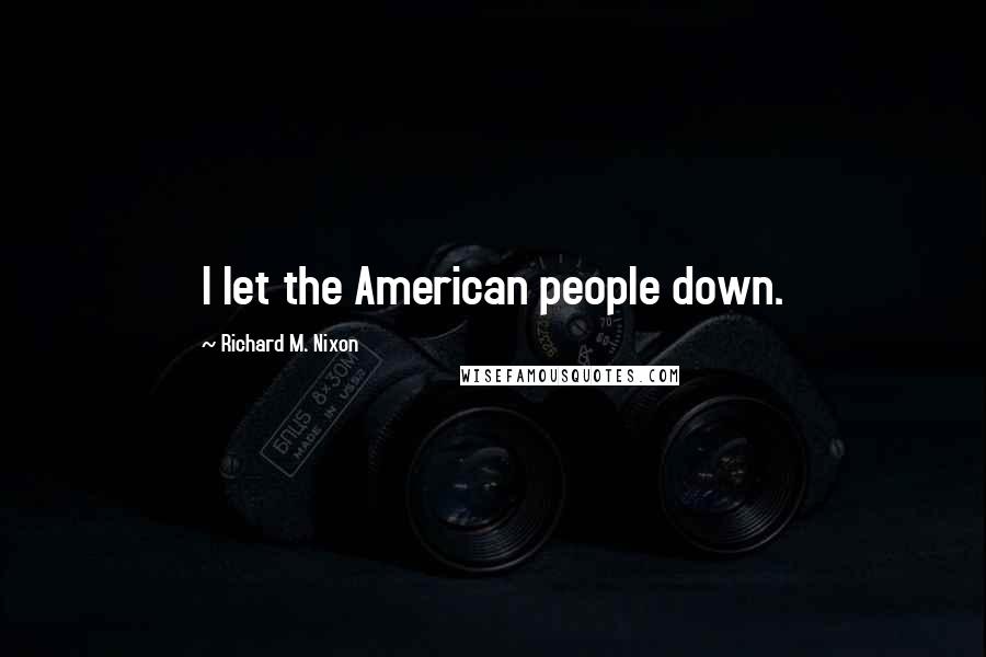 Richard M. Nixon Quotes: I let the American people down.