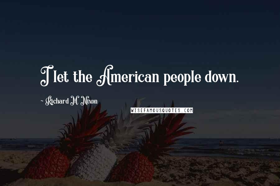 Richard M. Nixon Quotes: I let the American people down.