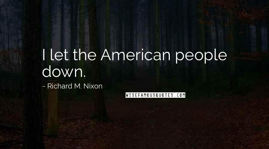 Richard M. Nixon Quotes: I let the American people down.